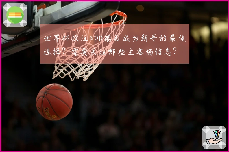 世界杯投注app能否成为新手的最佳选择？需要关注哪些主客场信息？