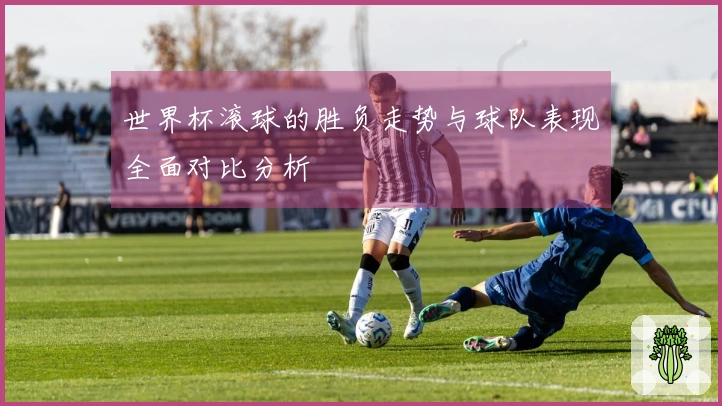 世界杯滚球的胜负走势与球队表现全面对比分析