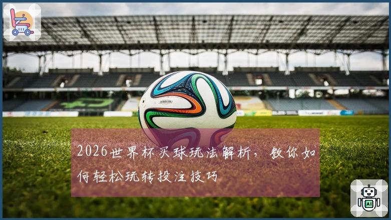 2026世界杯买球玩法解析，教你如何轻松玩转投注技巧