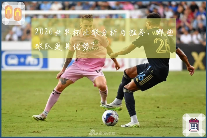 2026世界杯让球分析与推荐，哪些球队更具优势？