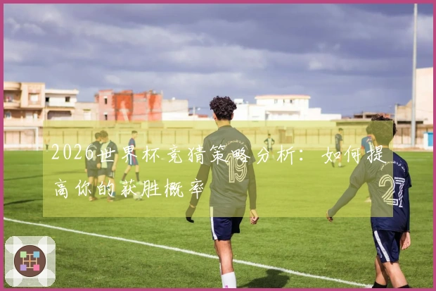 2026世界杯竞猜策略分析：如何提高你的获胜概率