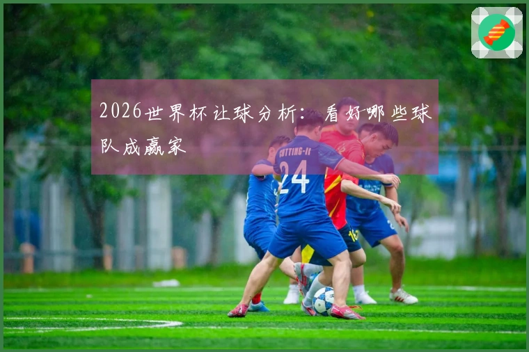 2026世界杯让球分析：看好哪些球队成赢家