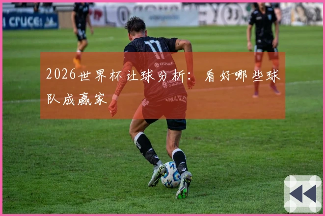 2026世界杯让球分析：看好哪些球队成赢家