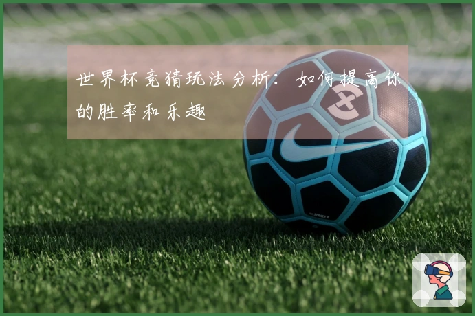 世界杯竞猜玩法分析：如何提高你的胜率和乐趣