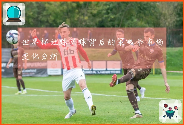 世界杯让球买球背后的策略和市场变化分析