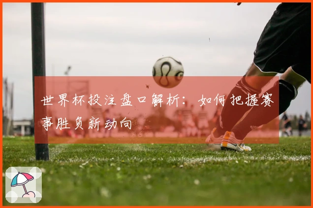 世界杯投注盘口解析：如何把握赛事胜负新动向