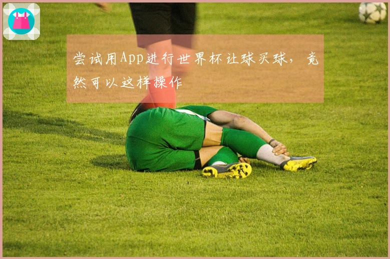 尝试用App进行世界杯让球买球，竟然可以这样操作