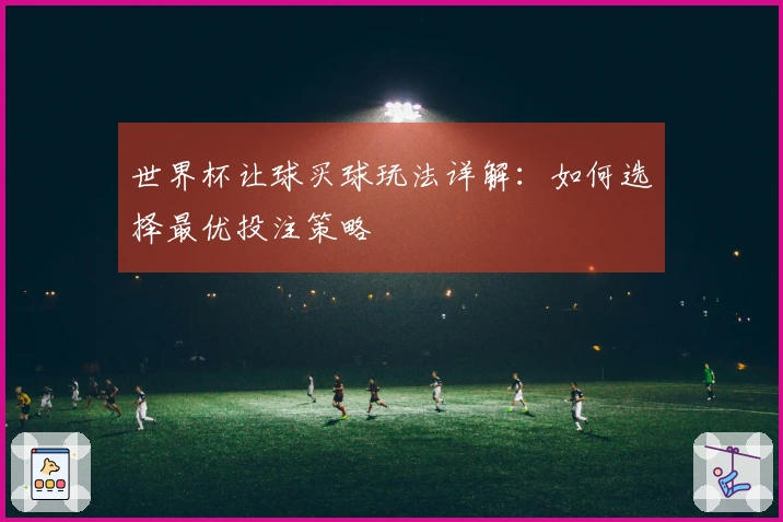 世界杯让球买球玩法详解：如何选择最优投注策略