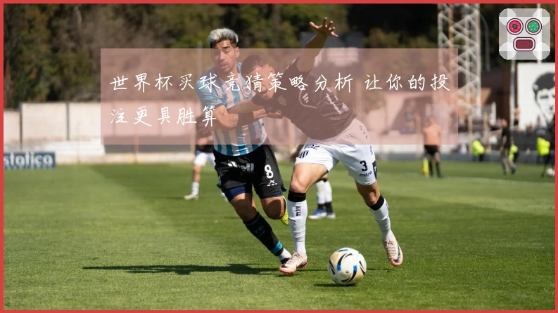 世界杯买球竞猜策略分析 让你的投注更具胜算