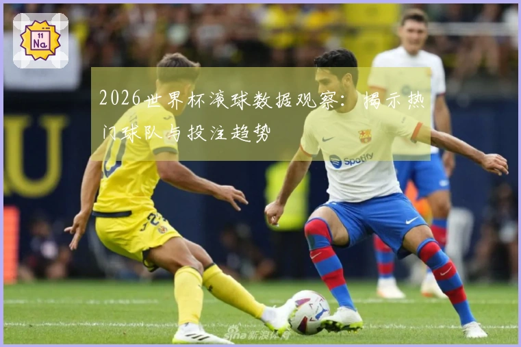 2026世界杯滚球数据观察：揭示热门球队与投注趋势