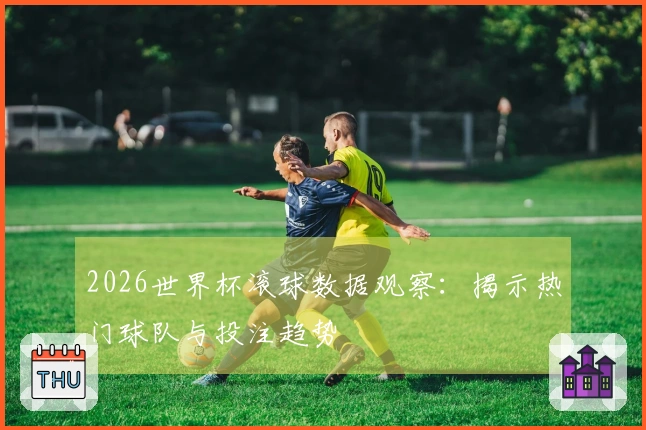 2026世界杯滚球数据观察：揭示热门球队与投注趋势