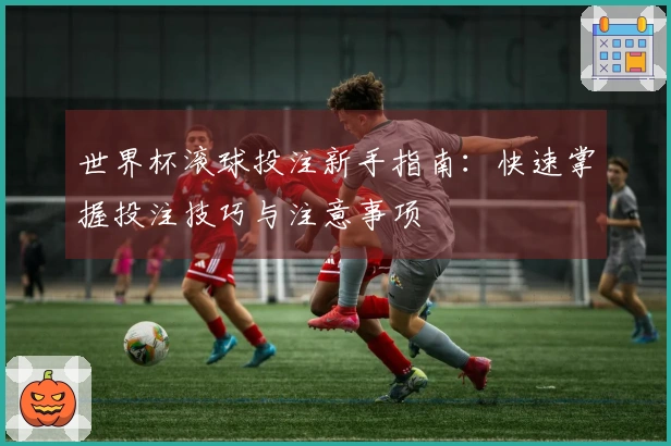 世界杯滚球投注新手指南：快速掌握投注技巧与注意事项
