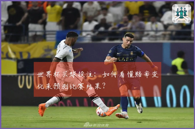 世界杯买球投注：如何看懂赔率变化来预测比赛结果？
