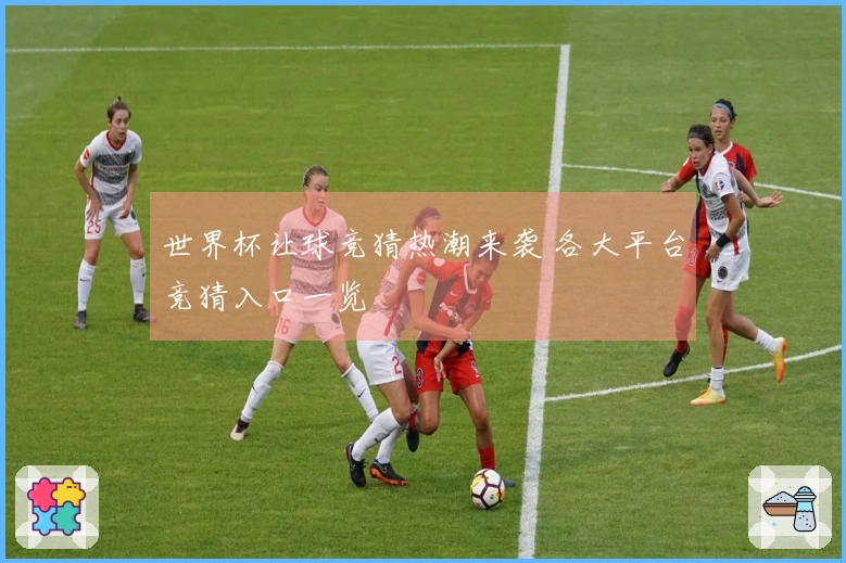 世界杯让球竞猜热潮来袭 各大平台竞猜入口一览