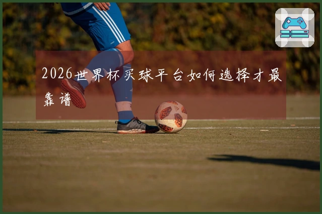 2026世界杯买球平台如何选择才最靠谱