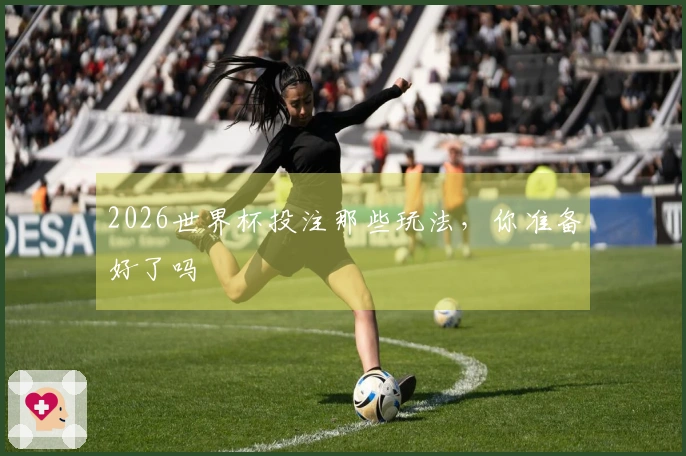 2026世界杯投注那些玩法，你准备好了吗