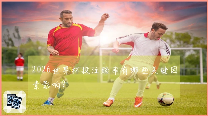 2026世界杯投注赔率有哪些关键因素影响?