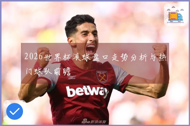 2026世界杯滚球盘口走势分析与热门球队前瞻