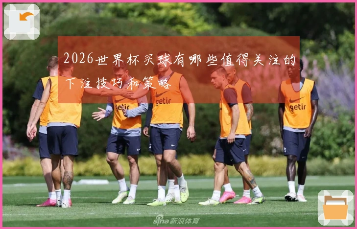 2026世界杯买球有哪些值得关注的下注技巧和策略