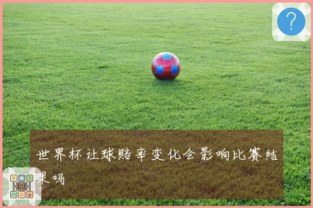 世界杯让球赔率变化会影响比赛结果吗