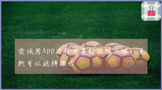 尝试用App进行世界杯让球买球，竟然可以这样操作