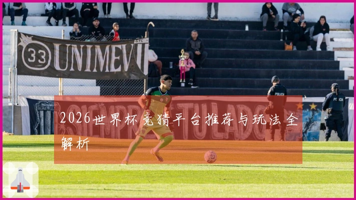 2026世界杯竞猜平台推荐与玩法全解析