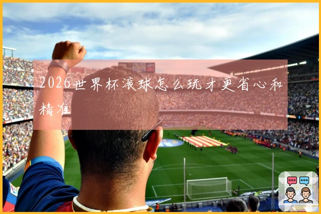 2026世界杯滚球怎么玩才更省心和精准