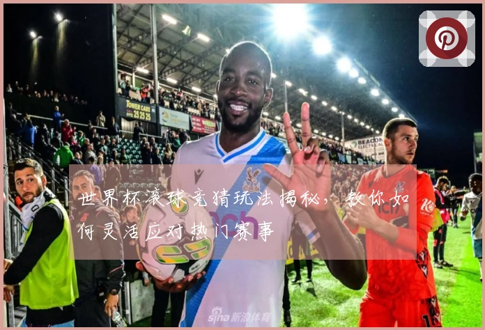 世界杯滚球竞猜玩法揭秘，教你如何灵活应对热门赛事