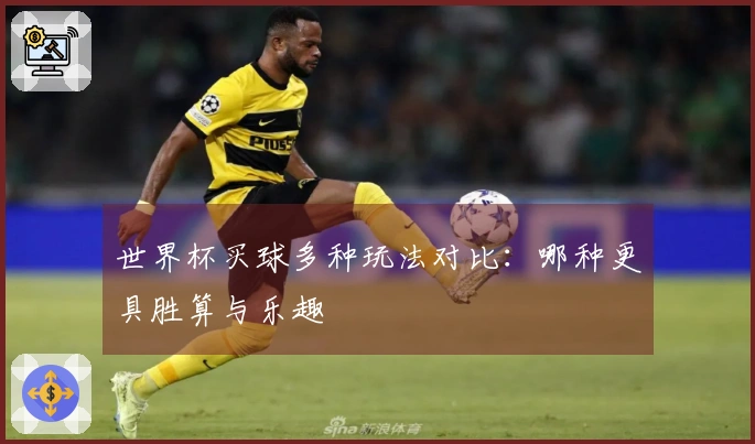 世界杯买球多种玩法对比：哪种更具胜算与乐趣