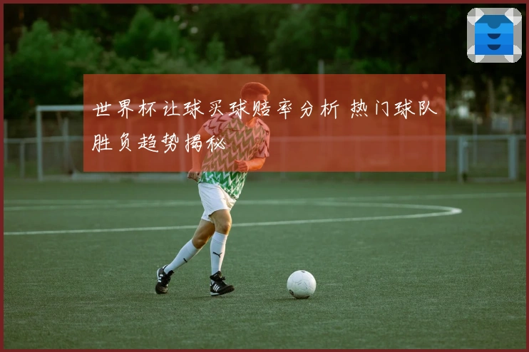 世界杯让球买球赔率分析 热门球队胜负趋势揭秘