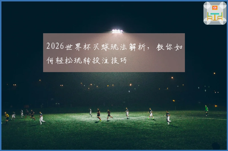 2026世界杯买球玩法解析,教你如何轻松玩转投注技巧