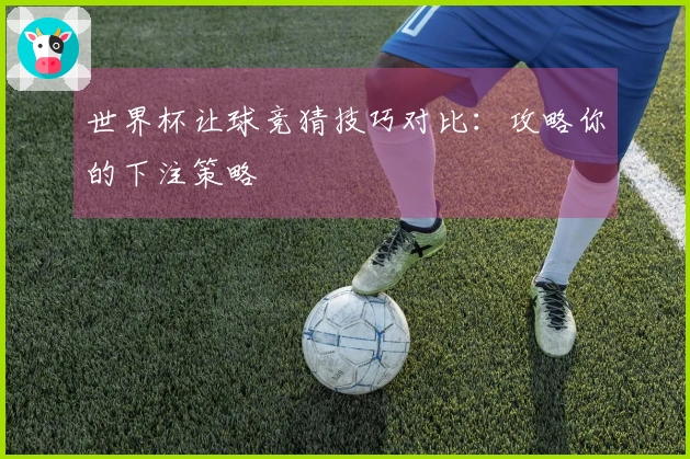 世界杯让球竞猜技巧对比：攻略你的下注策略
