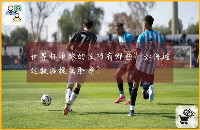 世界杯滚球的技巧有哪些？如何通过数据提高胜率？