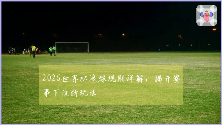 2026世界杯滚球规则详解，揭开赛事下注新玩法