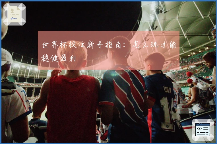 世界杯投注新手指南：怎么玩才能稳健盈利