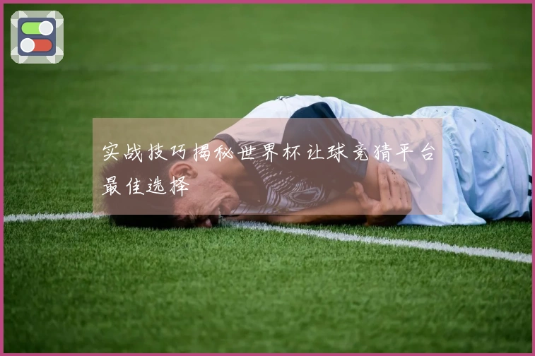 实战技巧揭秘世界杯让球竞猜平台最佳选择