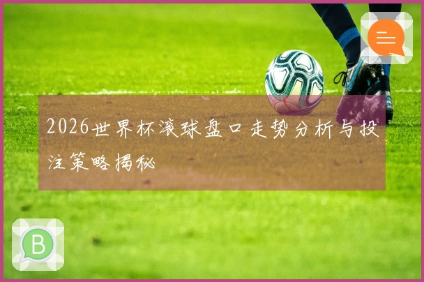 2026世界杯滚球盘口走势分析与投注策略揭秘