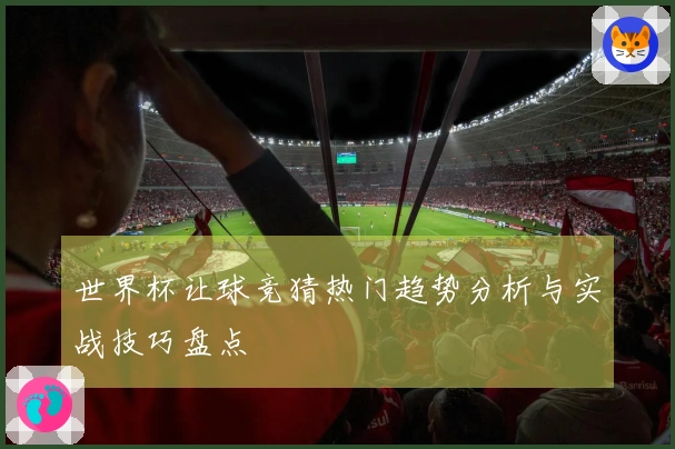 世界杯让球竞猜热门趋势分析与实战技巧盘点