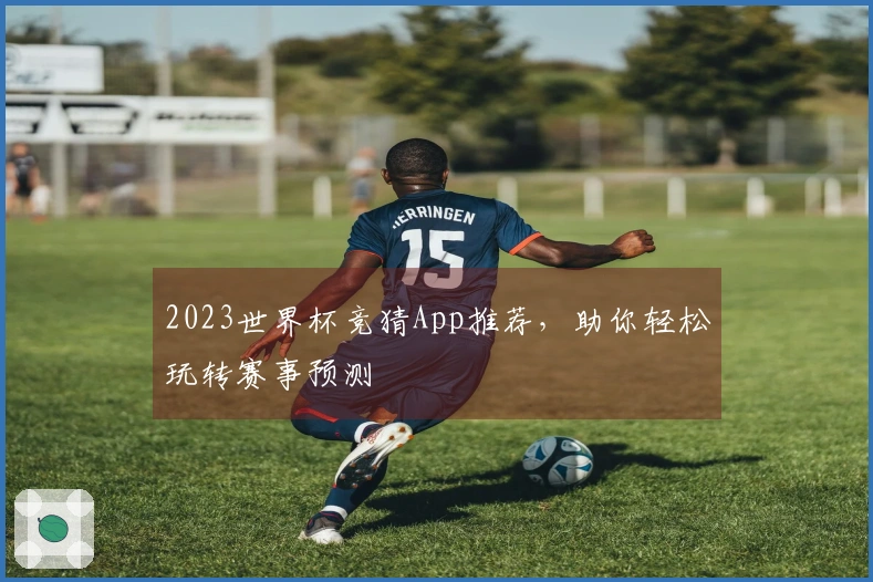 2023世界杯竞猜App推荐，助你轻松玩转赛事预测