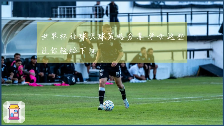 世界杯让球买球策略分享 学会这些让你轻松下注