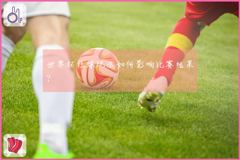 世界杯让球玩法如何影响比赛结果？