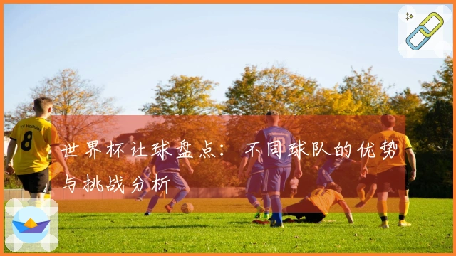 世界杯让球盘点：不同球队的优势与挑战分析