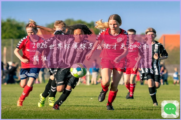 2026世界杯滚球怎么玩才更省心和精准