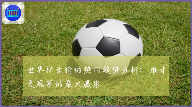 世界杯竞猜的热门趋势分析：谁才是冠军的最大赢家