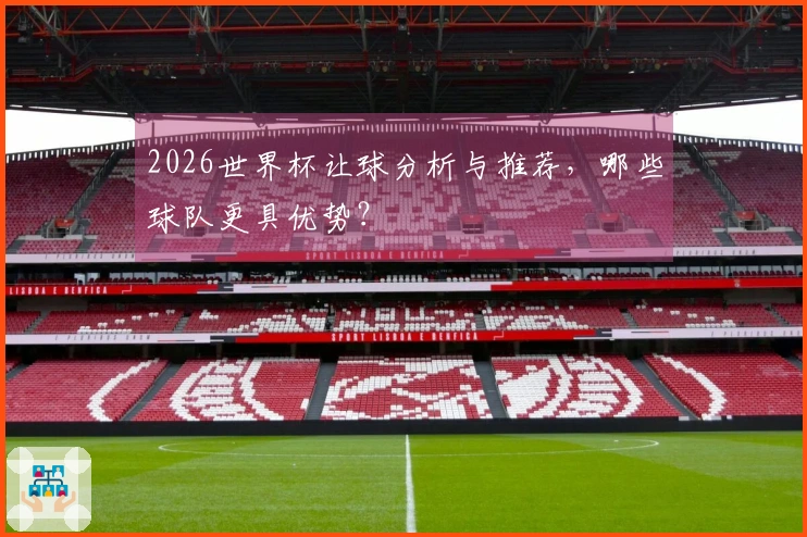 2026世界杯让球分析与推荐，哪些球队更具优势？